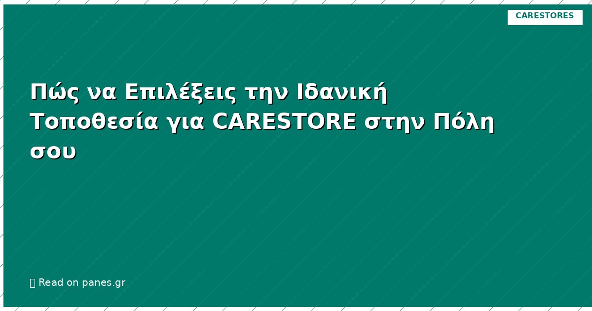 Πώς να Επιλέξεις την Ιδανική Τοποθεσία για CARESTORE στην Πόλη σου