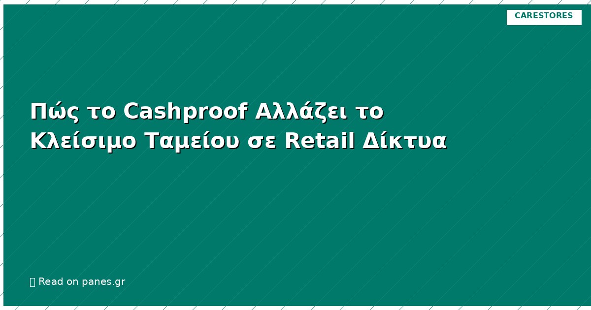 Πώς το Cashproof Αλλάζει το Κλείσιμο Ταμείου σε Retail Δίκτυα
