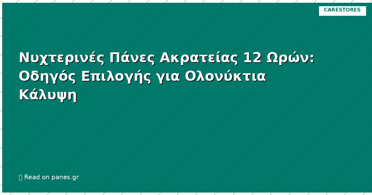 Νυχτερινές Πάνες Ακρατείας 12 Ωρών: Οδηγός Επιλογής για Ολονύκτια Κάλυψη