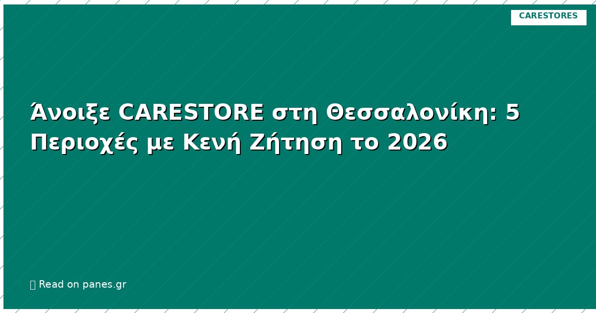 Άνοιξε CARESTORE στη Θεσσαλονίκη: 5 Περιοχές με Κενή Ζήτηση το 2026