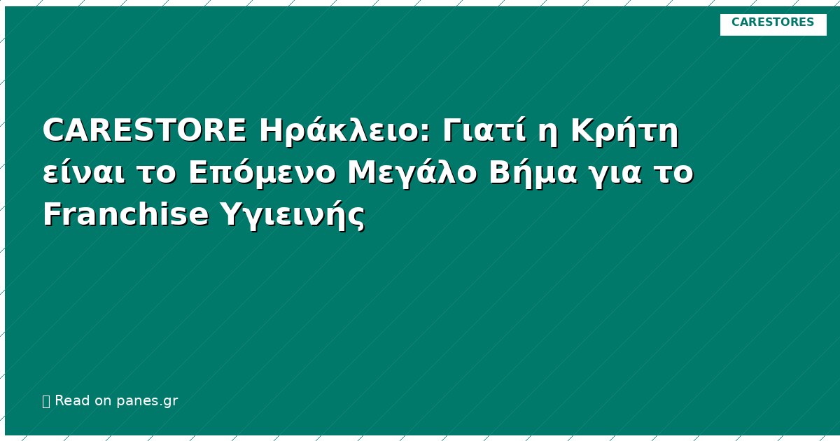 CARESTORE Ηράκλειο: Γιατί η Κρήτη είναι το Επόμενο Μεγάλο Βήμα για το Franchise Υγιεινής