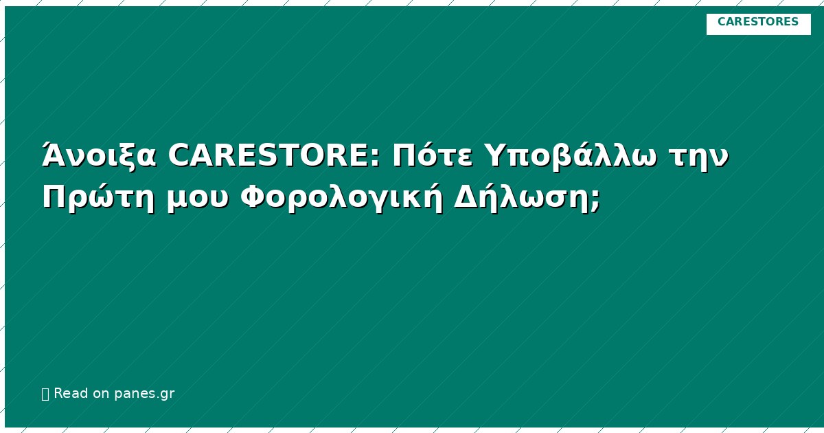 Άνοιξα CARESTORE: Πότε Υποβάλλω την Πρώτη μου Φορολογική Δήλωση;