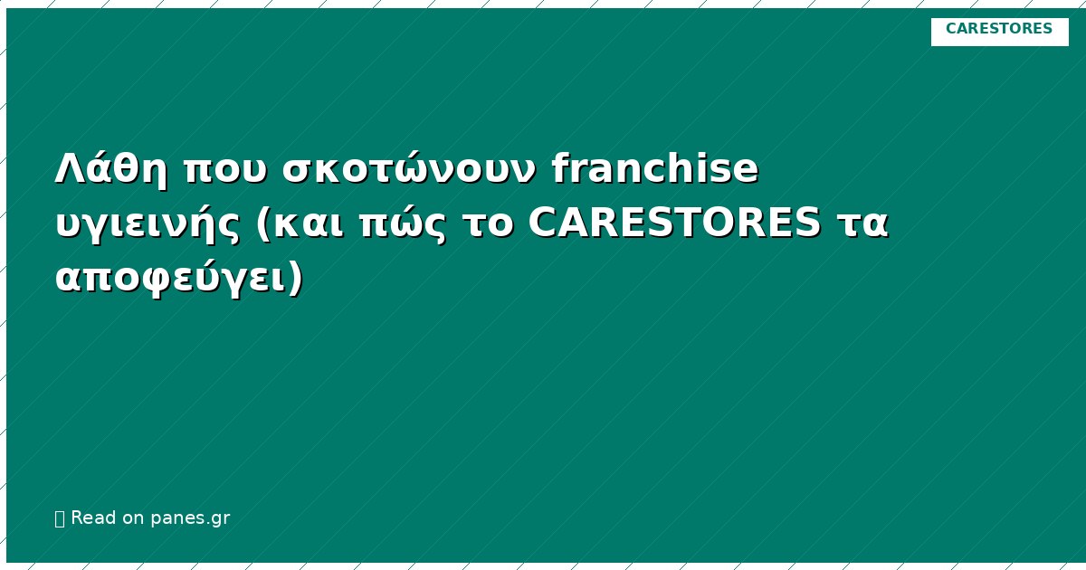 Λάθη που σκοτώνουν franchise υγιεινής (και πώς το CARESTORES τα αποφεύγει)