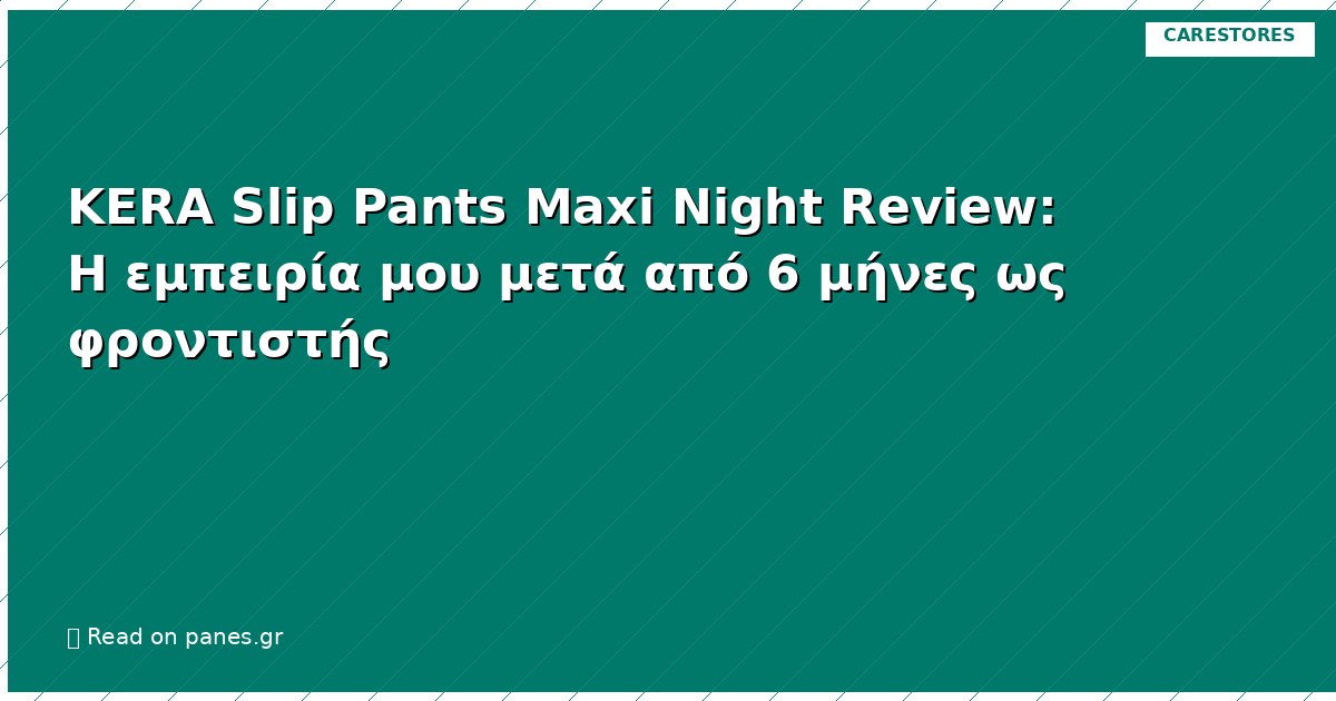 KERA Slip Pants Maxi Night Review: Η εμπειρία μου μετά από 6 μήνες ως φροντιστής