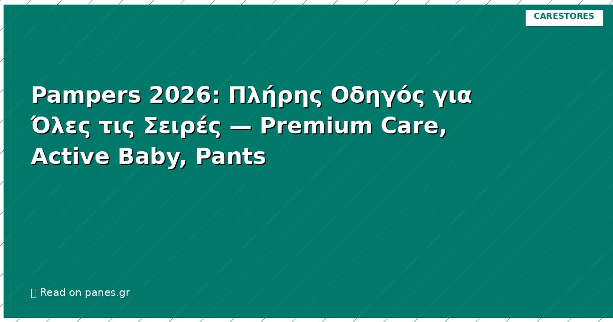 Pampers 2026: Πλήρης Οδηγός για Όλες τις Σειρές — Premium Care, Active Baby, Pants