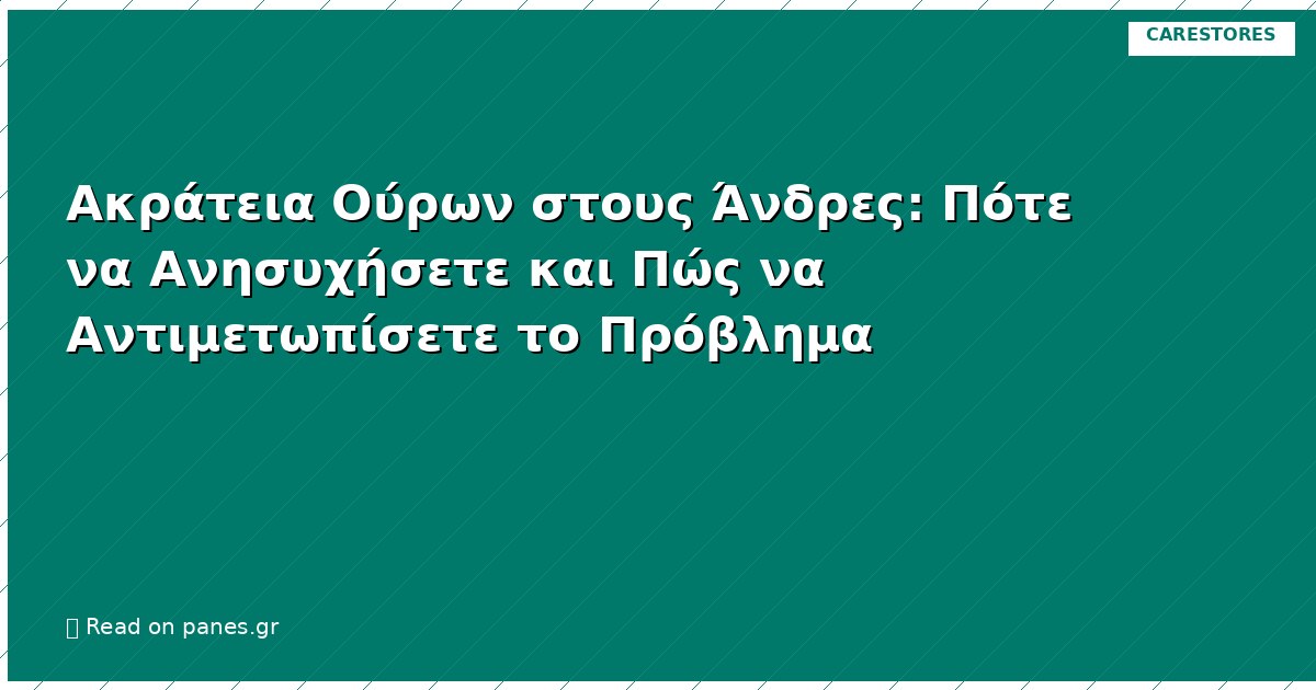 Ακράτεια Ούρων στους Άνδρες: Πότε να Ανησυχήσετε και Πώς να Αντιμετωπίσετε το Πρόβλημα