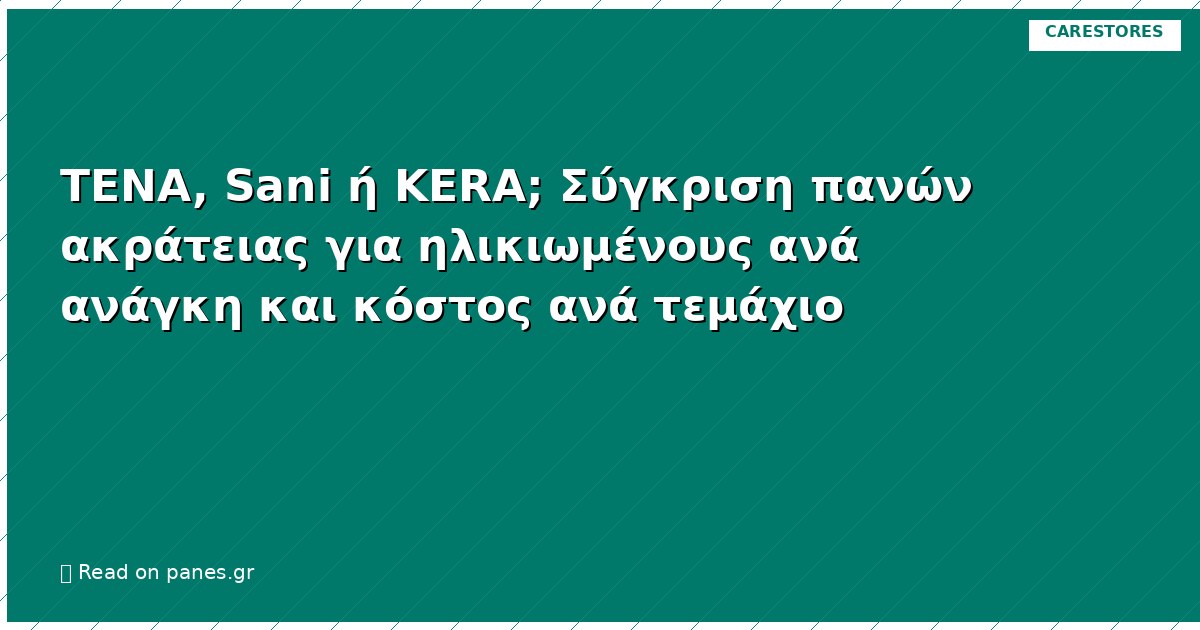 TENA, Sani ή KERA; Σύγκριση πανών ακράτειας για ηλικιωμένους ανά ανάγκη και κόστος ανά τεμάχιο