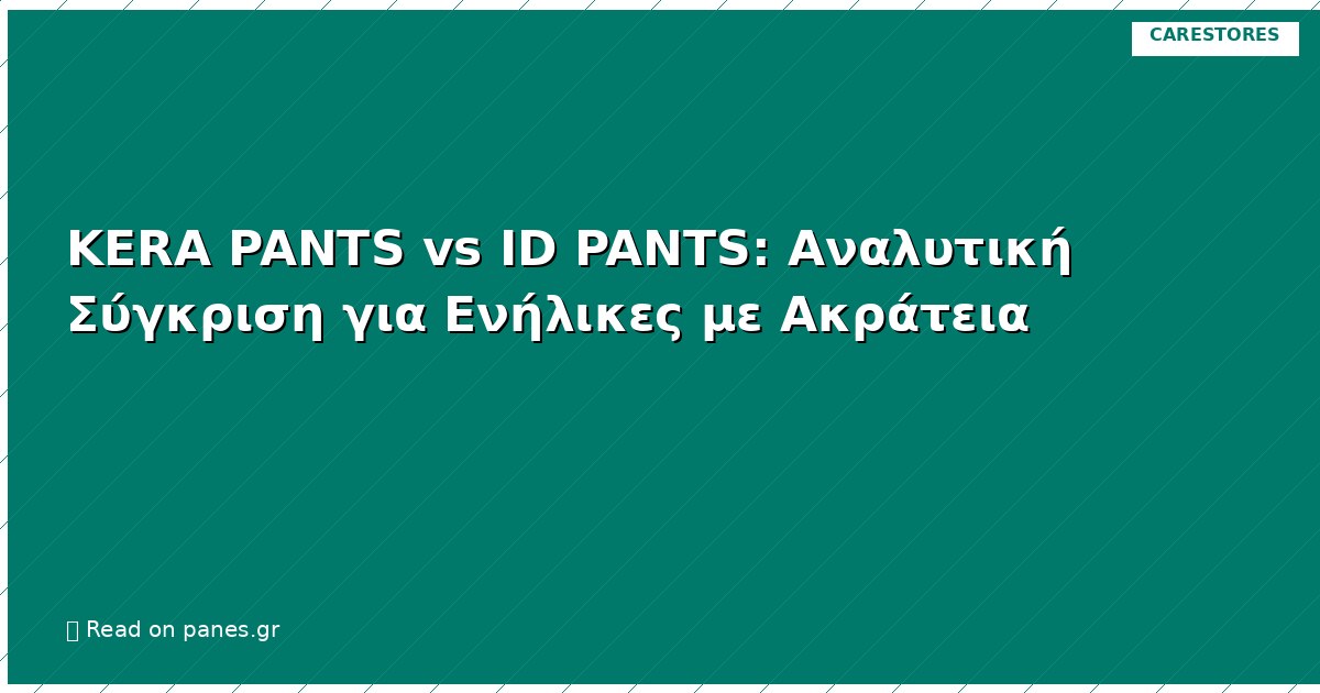 KERA PANTS vs ID PANTS: Αναλυτική Σύγκριση για Ενήλικες με Ακράτεια