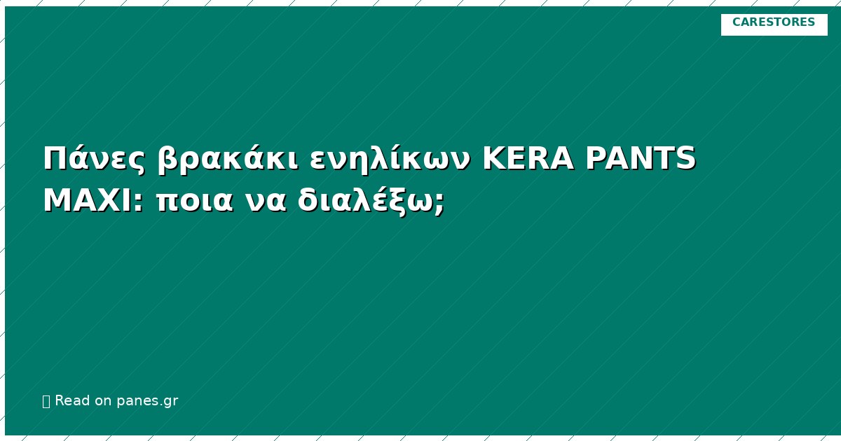 Πάνες βρακάκι ενηλίκων KERA PANTS MAXI: ποια να διαλέξω;