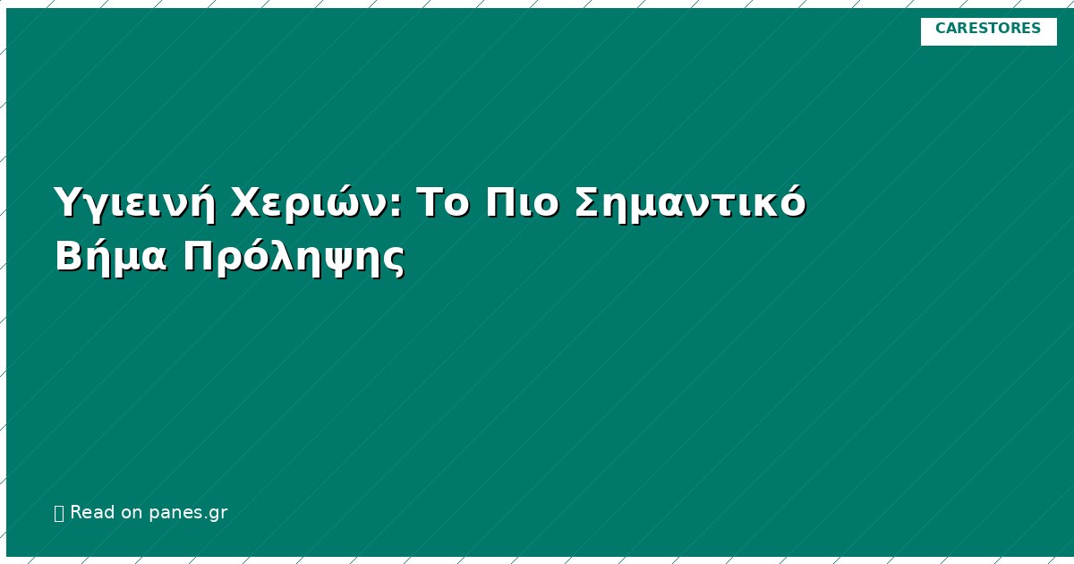 Υγιεινή Χεριών: Το Πιο Σημαντικό Βήμα Πρόληψης